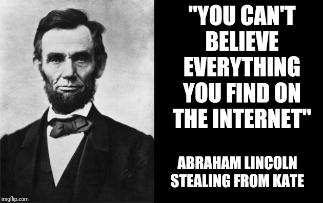 quotable abe lincoln | "YOU CAN'T BELIEVE EVERYTHING YOU FIND ON THE INTERNET" ABRAHAM LINCOLN STEALING FROM KATE | image tagged in quotable abe lincoln | made w/ Imgflip meme maker