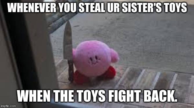 Watch out... THE TOYS! | WHENEVER YOU STEAL UR SISTER'S TOYS; WHEN THE TOYS FIGHT BACK. | image tagged in pissed off kirby | made w/ Imgflip meme maker