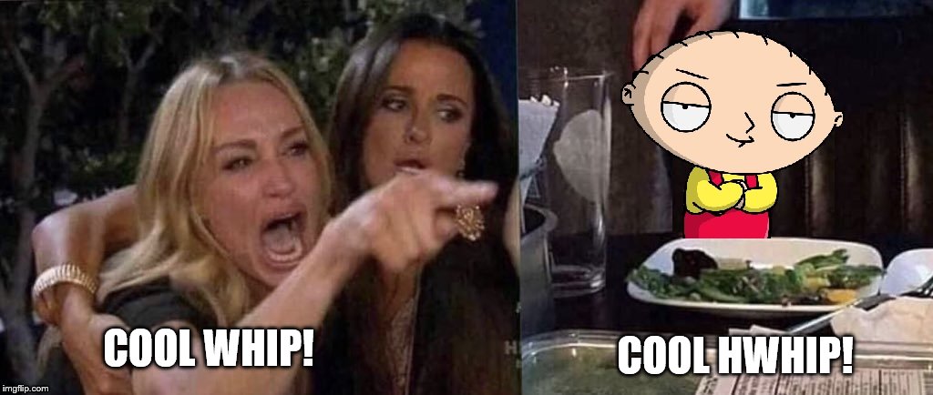 Cool Whip or Cool hWhip | COOL HWHIP! COOL WHIP! | image tagged in woman yelling at cat,stewie griffin | made w/ Imgflip meme maker