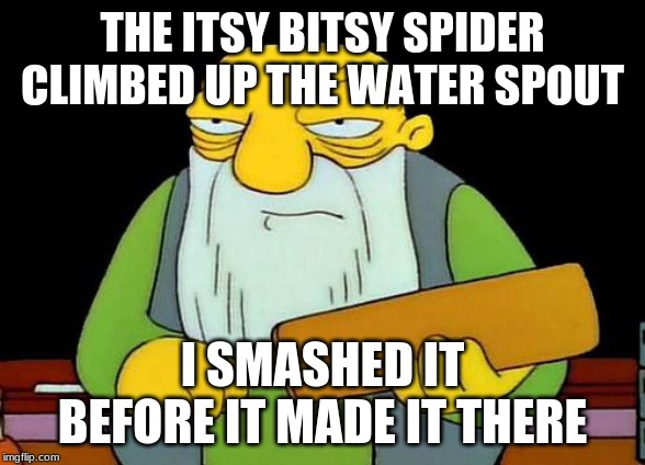 That's a paddlin' | THE ITSY BITSY SPIDER CLIMBED UP THE WATER SPOUT; I SMASHED IT BEFORE IT MADE IT THERE | image tagged in memes,that's a paddlin' | made w/ Imgflip meme maker