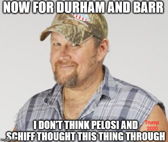 Larry The Cable Guy Meme | NOW FOR DURHAM AND BARR; I DON'T THINK PELOSI AND SCHIFF THOUGHT THIS THING THROUGH; Trump 
2020 | image tagged in memes,larry the cable guy,political memes | made w/ Imgflip meme maker