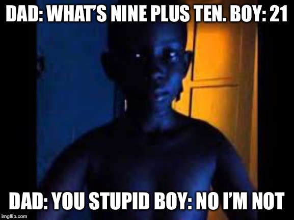 Whats 9+10 | DAD: WHAT’S NINE PLUS TEN. BOY: 21; DAD: YOU STUPID BOY: NO I’M NOT | image tagged in whats 910 | made w/ Imgflip meme maker