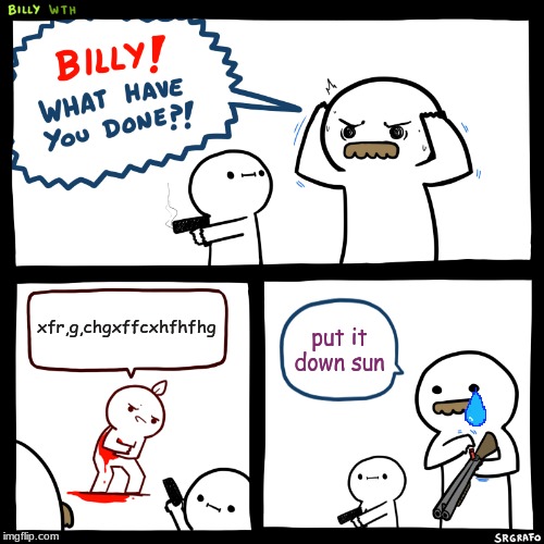 Billy, What Have You Done | xfr,g,chgxffcxhfhfhg; put it down sun | image tagged in billy what have you done | made w/ Imgflip meme maker