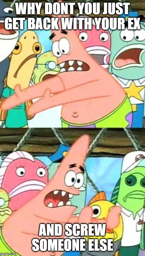 Put It Somewhere Else Patrick Meme | WHY DONT YOU JUST GET BACK WITH YOUR EX; AND SCREW SOMEONE ELSE | image tagged in memes,put it somewhere else patrick | made w/ Imgflip meme maker