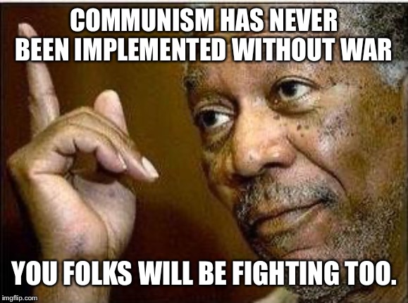 morgan freeman | COMMUNISM HAS NEVER BEEN IMPLEMENTED WITHOUT WAR YOU FOLKS WILL BE FIGHTING TOO. | image tagged in morgan freeman | made w/ Imgflip meme maker