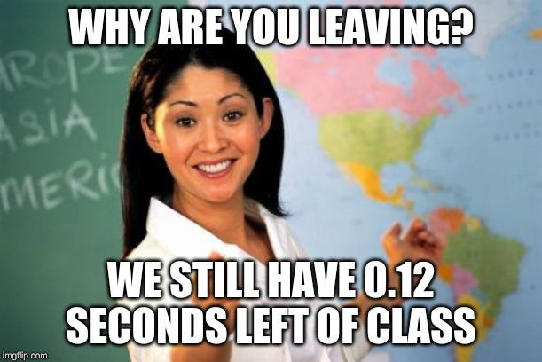 Unhelpful High School Teacher Meme | WHY ARE YOU LEAVING? WE STILL HAVE 0.12 SECONDS LEFT OF CLASS | image tagged in memes,unhelpful high school teacher | made w/ Imgflip meme maker