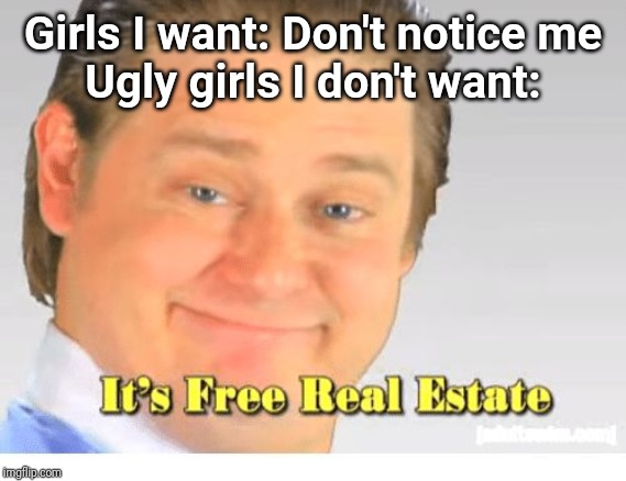 It's Free Real Estate | Girls I want: Don't notice me
Ugly girls I don't want: | image tagged in it's free real estate | made w/ Imgflip meme maker