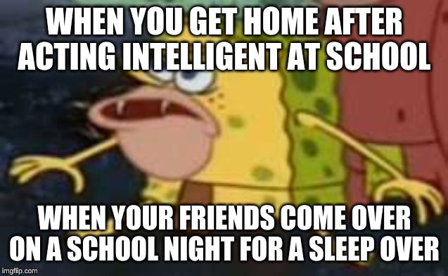 Spongegar Meme | WHEN YOU GET HOME AFTER ACTING INTELLIGENT AT SCHOOL; WHEN YOUR FRIENDS COME OVER ON A SCHOOL NIGHT FOR A SLEEP OVER | image tagged in memes,spongegar | made w/ Imgflip meme maker