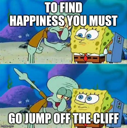 Talk To Spongebob Meme | TO FIND HAPPINESS YOU MUST; GO JUMP OFF THE CLIFF | image tagged in memes,talk to spongebob | made w/ Imgflip meme maker