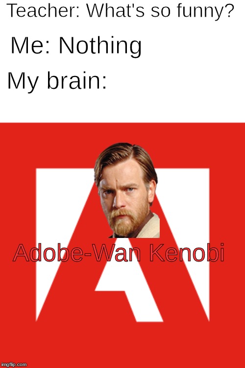 Adobe-Wan Kenobi | Teacher: What's so funny? Me: Nothing; My brain:; Adobe-Wan Kenobi | image tagged in adobe,obi wan kenobi,memes | made w/ Imgflip meme maker