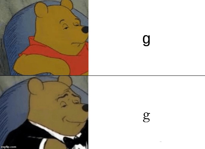 Tuxedo Winnie The Pooh Meme | g; g | image tagged in memes,tuxedo winnie the pooh | made w/ Imgflip meme maker