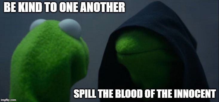 Tough Choice in This Day and Age | BE KIND TO ONE ANOTHER; SPILL THE BLOOD OF THE INNOCENT | image tagged in memes,evil kermit | made w/ Imgflip meme maker