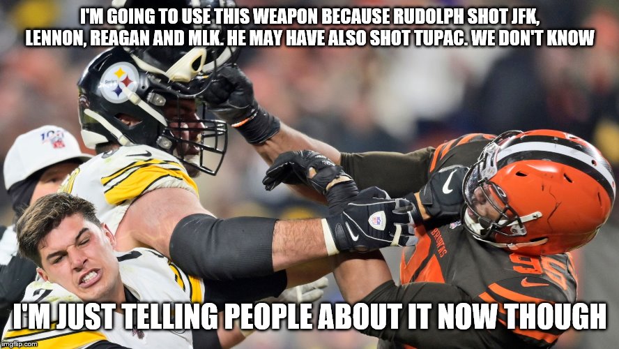 Myles Garrett vs Mason Rudolph | I'M GOING TO USE THIS WEAPON BECAUSE RUDOLPH SHOT JFK, LENNON, REAGAN AND MLK. HE MAY HAVE ALSO SHOT TUPAC. WE DON'T KNOW; I'M JUST TELLING PEOPLE ABOUT IT NOW THOUGH | image tagged in myles garrett vs mason rudolph | made w/ Imgflip meme maker