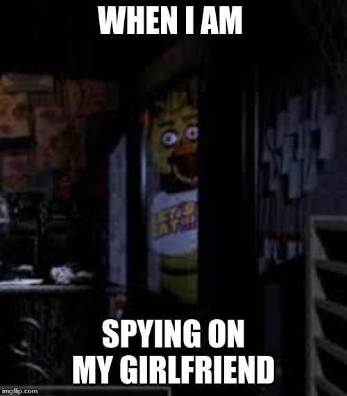 Chica Looking In Window FNAF | WHEN I AM; SPYING ON MY GIRLFRIEND | image tagged in chica looking in window fnaf | made w/ Imgflip meme maker