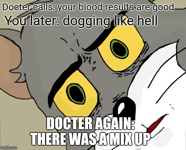 Ooh sh!t | Docter calls: your blood results are good; You later: dogging like hell; DOCTER AGAIN: THERE WAS A MIX UP | image tagged in memes,unsettled tom | made w/ Imgflip meme maker