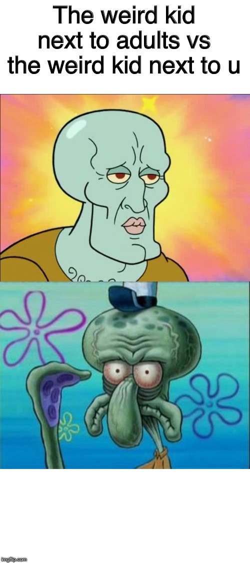 Squidward Meme | The weird kid next to adults vs the weird kid next to u | image tagged in memes,squidward | made w/ Imgflip meme maker