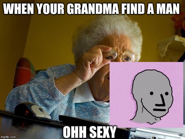 Grandma Finds The Internet Meme | WHEN YOUR GRANDMA FIND A MAN; OHH SEXY | image tagged in memes,grandma finds the internet | made w/ Imgflip meme maker