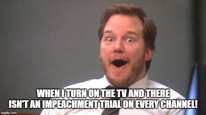 Hooray!!! | WHEN I TURN ON THE TV AND THERE ISN'T AN IMPEACHMENT TRIAL ON EVERY CHANNEL! | image tagged in chris pratt happy | made w/ Imgflip meme maker