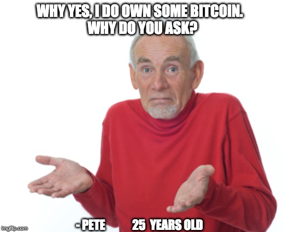 Guess I'll die  | WHY YES, I DO OWN SOME BITCOIN.  
WHY DO YOU ASK? - PETE            25  YEARS OLD | image tagged in guess i'll die | made w/ Imgflip meme maker