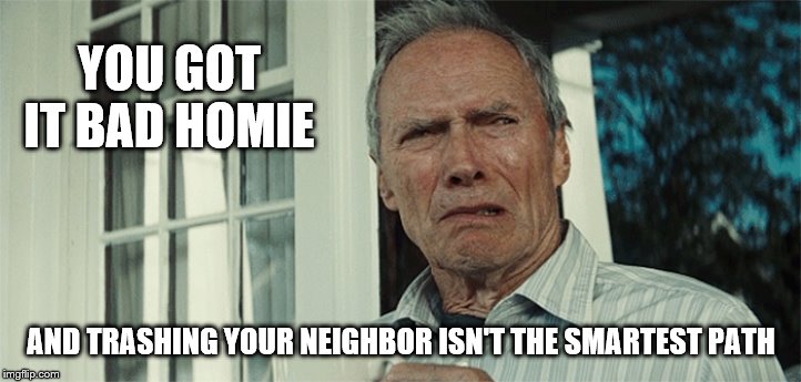 Clint Eastwood WTF | YOU GOT IT BAD HOMIE AND TRASHING YOUR NEIGHBOR ISN'T THE SMARTEST PATH | image tagged in clint eastwood wtf | made w/ Imgflip meme maker