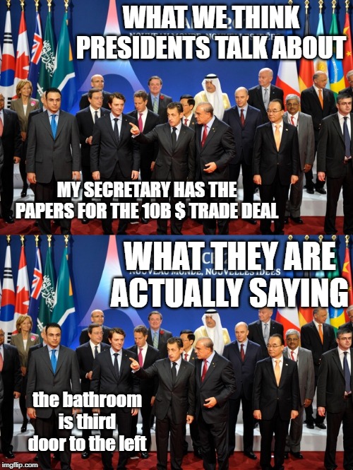 WHAT WE THINK PRESIDENTS TALK ABOUT; MY SECRETARY HAS THE PAPERS FOR THE 10B $ TRADE DEAL; WHAT THEY ARE ACTUALLY SAYING; the bathroom is third door to the left | image tagged in president,presidents | made w/ Imgflip meme maker