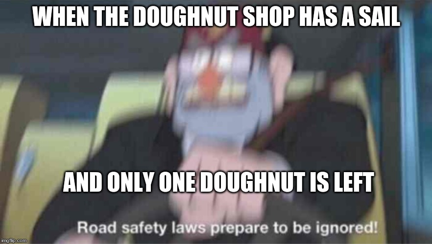 Road safety laws prepare to be ignored! | WHEN THE DOUGHNUT SHOP HAS A SAIL; AND ONLY ONE DOUGHNUT IS LEFT | image tagged in road safety laws prepare to be ignored | made w/ Imgflip meme maker