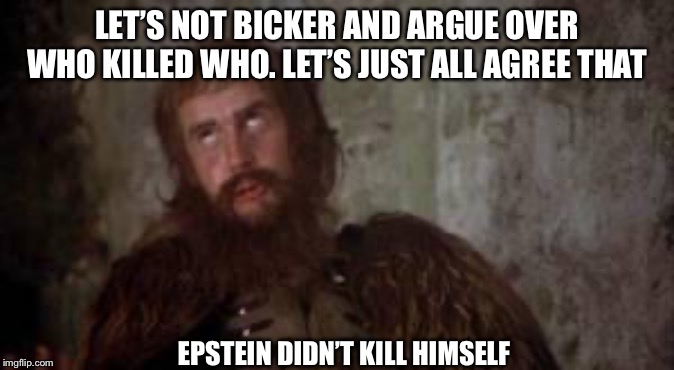 holy grail bicker |  LET’S NOT BICKER AND ARGUE OVER WHO KILLED WHO. LET’S JUST ALL AGREE THAT; EPSTEIN DIDN’T KILL HIMSELF | image tagged in holy grail bicker | made w/ Imgflip meme maker
