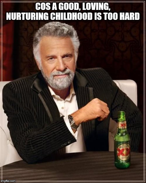 The Most Interesting Man In The World Meme | COS A GOOD, LOVING, NURTURING CHILDHOOD IS TOO HARD | image tagged in memes,the most interesting man in the world | made w/ Imgflip meme maker