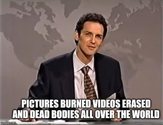 PICTURES BURNED VIDEOS ERASED AND DEAD BODIES ALL OVER THE WORLD | made w/ Imgflip meme maker
