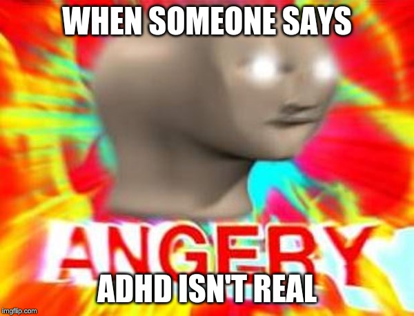 Surreal Angery | WHEN SOMEONE SAYS; ADHD ISN'T REAL | image tagged in surreal angery | made w/ Imgflip meme maker