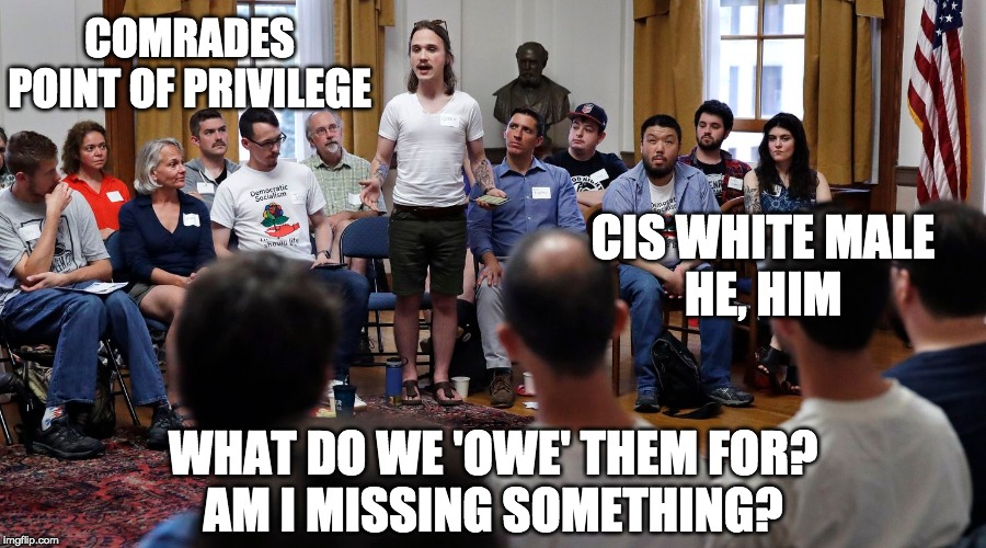 COMRADES
POINT OF PRIVILEGE WHAT DO WE 'OWE' THEM FOR?
AM I MISSING SOMETHING? CIS WHITE MALE
HE, HIM | made w/ Imgflip meme maker