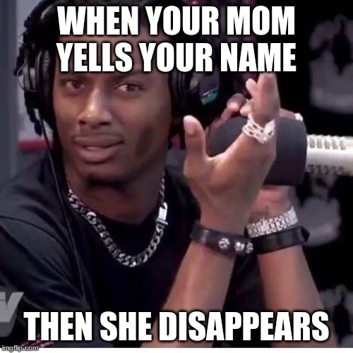 WHEN YOUR MOM YELLS YOUR NAME; THEN SHE DISAPPEARS | image tagged in relatable | made w/ Imgflip meme maker