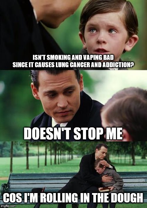 Finding Neverland Meme | ISN'T SMOKING AND VAPING BAD SINCE IT CAUSES LUNG CANCER AND ADDICTION? DOESN'T STOP ME COS I'M ROLLING IN THE DOUGH | image tagged in memes,finding neverland | made w/ Imgflip meme maker