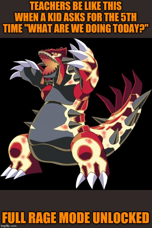 Groudon is a douche | TEACHERS BE LIKE THIS WHEN A KID ASKS FOR THE 5TH TIME "WHAT ARE WE DOING TODAY?"; FULL RAGE MODE UNLOCKED | image tagged in groudon is a douche | made w/ Imgflip meme maker