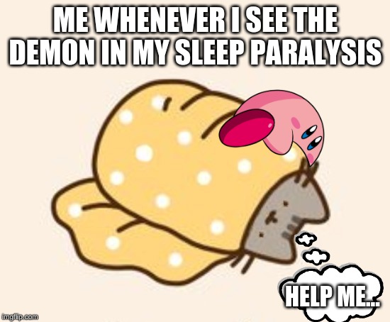 Every time... | ME WHENEVER I SEE THE DEMON IN MY SLEEP PARALYSIS; HELP ME... | image tagged in memes,pusheen,demon,please help me | made w/ Imgflip meme maker
