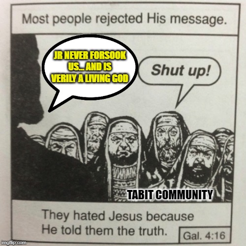 JR never left us or forsook us. But he is a distant God. |  JR NEVER FORSOOK US... AND IS VERILY A LIVING GOD; TABIT COMMUNITY | image tagged in they hated jesus because he told them the truth | made w/ Imgflip meme maker