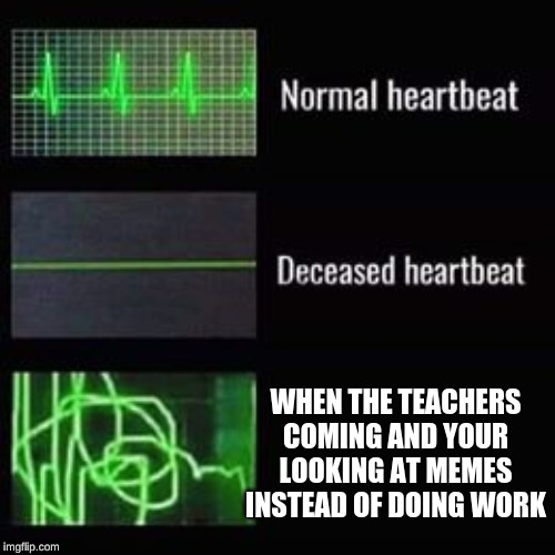 heartbeat rate | WHEN THE TEACHERS COMING AND YOUR LOOKING AT MEMES INSTEAD OF DOING WORK | image tagged in heartbeat rate | made w/ Imgflip meme maker