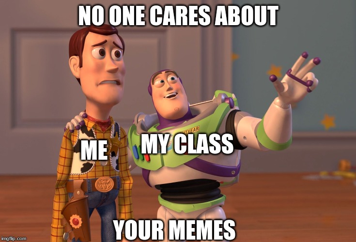 X, X Everywhere Meme | NO ONE CARES ABOUT; MY CLASS; ME; YOUR MEMES | image tagged in memes,x x everywhere | made w/ Imgflip meme maker