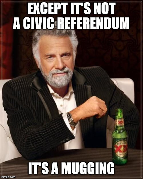 The Most Interesting Man In The World Meme | EXCEPT IT'S NOT A CIVIC REFERENDUM IT'S A MUGGING | image tagged in memes,the most interesting man in the world | made w/ Imgflip meme maker