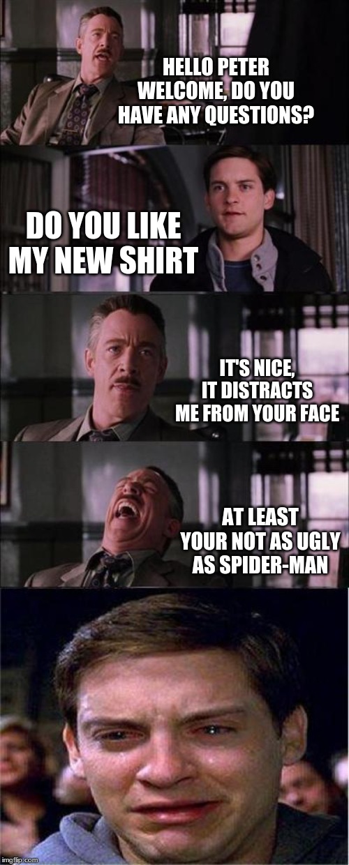 Double KO | HELLO PETER WELCOME, DO YOU HAVE ANY QUESTIONS? DO YOU LIKE MY NEW SHIRT; IT'S NICE, IT DISTRACTS ME FROM YOUR FACE; AT LEAST YOUR NOT AS UGLY AS SPIDER-MAN | image tagged in memes,peter parker cry | made w/ Imgflip meme maker
