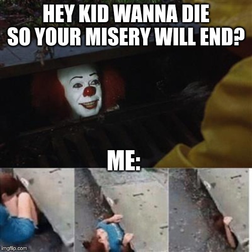 pennywise in sewer | HEY KID WANNA DIE SO YOUR MISERY WILL END? ME: | image tagged in pennywise in sewer | made w/ Imgflip meme maker
