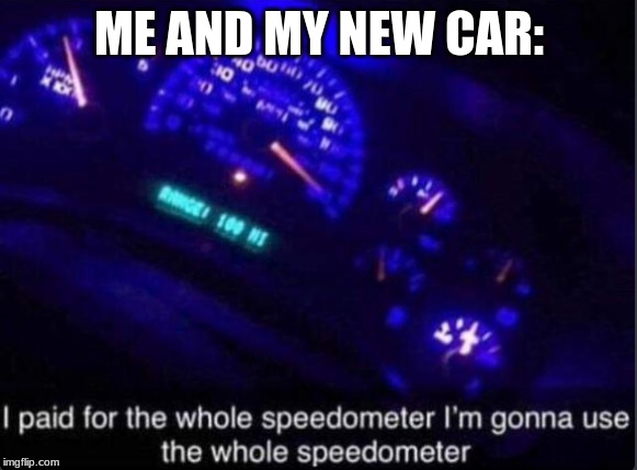Speedometer | ME AND MY NEW CAR: | image tagged in speedometer | made w/ Imgflip meme maker