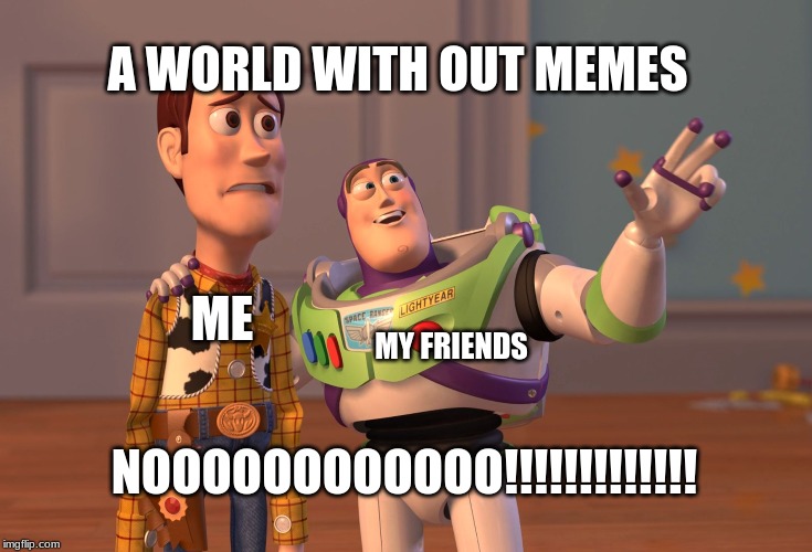 X, X Everywhere | A WORLD WITH OUT MEMES; MY FRIENDS; ME; NOOOOOOOOOOOO!!!!!!!!!!!!! | image tagged in memes,x x everywhere | made w/ Imgflip meme maker