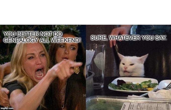 Woman Yelling At Cat Meme | YOU BETTER NOT DO GENEALOGY ALL WEEKEND! SURE, WHATEVER YOU SAY. | image tagged in memes,woman yelling at cat | made w/ Imgflip meme maker