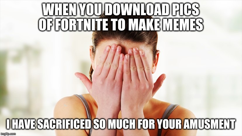 embarrassed | WHEN YOU DOWNLOAD PICS OF FORTNITE TO MAKE MEMES; I HAVE SACRIFICED SO MUCH FOR YOUR AMUSMENT | image tagged in embarrassed | made w/ Imgflip meme maker