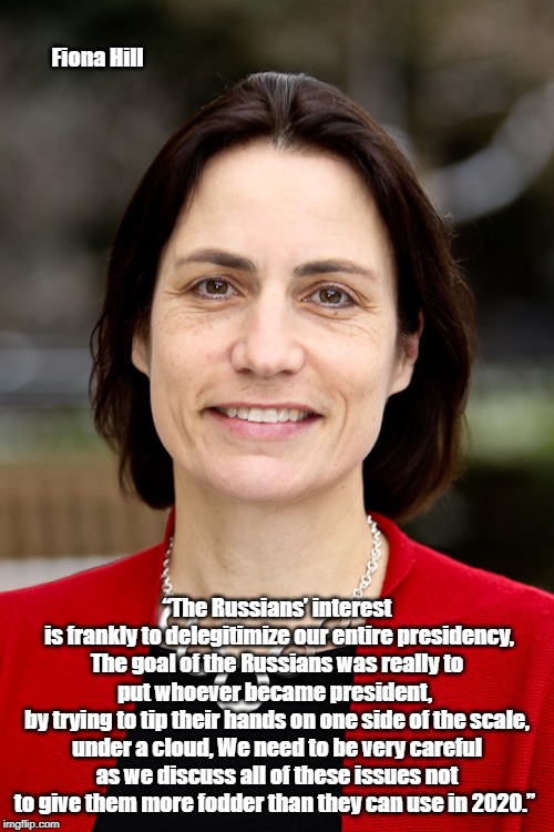 Fiona Hill “The Russians’ interest
 is frankly to delegitimize our entire presidency, The goal of the Russians was really to put whoever bec | made w/ Imgflip meme maker