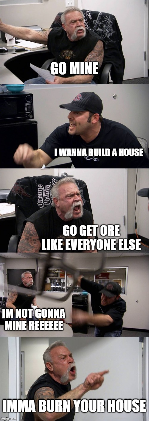 American Chopper Argument Meme | GO MINE; I WANNA BUILD A HOUSE; GO GET ORE LIKE EVERYONE ELSE; IM NOT GONNA MINE REEEEEE; IMMA BURN YOUR HOUSE | image tagged in memes,american chopper argument | made w/ Imgflip meme maker