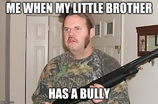 Canadian red neck  | ME WHEN MY LITTLE BROTHER HAS A BULLY | image tagged in canadian red neck | made w/ Imgflip meme maker