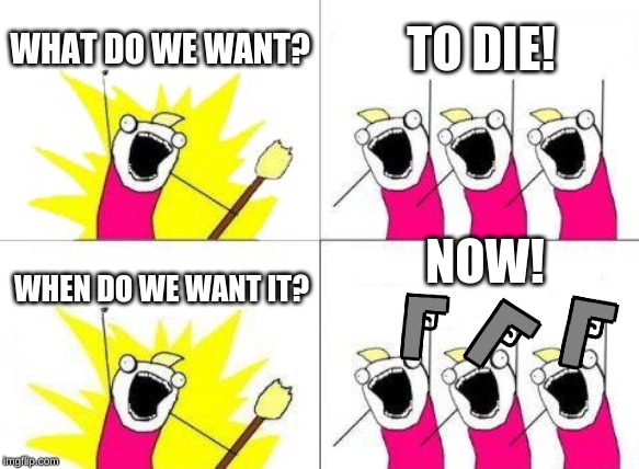 What Do We Want | WHAT DO WE WANT? TO DIE! NOW! WHEN DO WE WANT IT? | image tagged in memes,what do we want | made w/ Imgflip meme maker