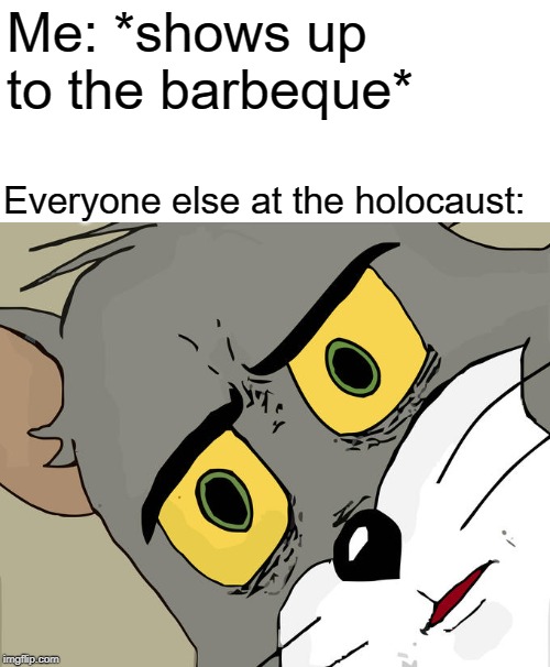 Unsettled Tom | Me: *shows up to the barbeque*; Everyone else at the holocaust: | image tagged in memes,unsettled tom | made w/ Imgflip meme maker